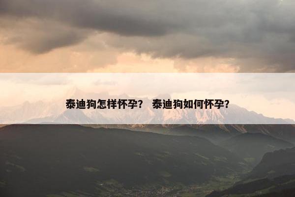 泰迪狗怎样怀孕？ 泰迪狗如何怀孕？