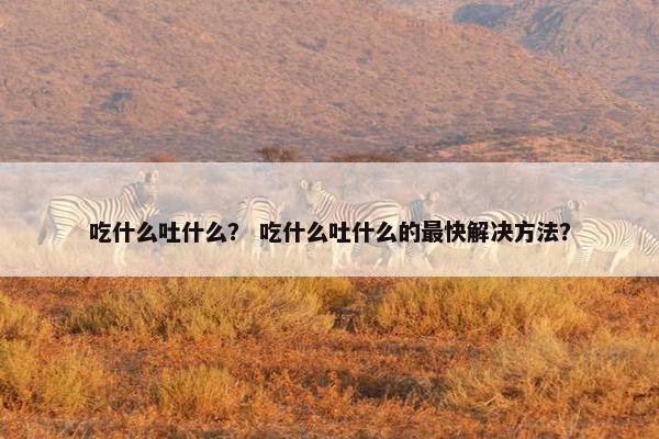 吃什么吐什么？ 吃什么吐什么的最快解决方法？