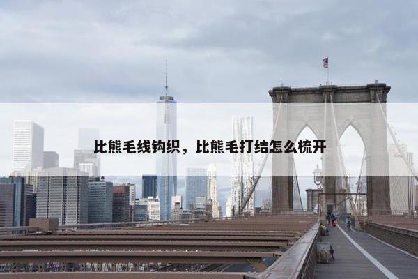 比熊毛线钩织，比熊毛打结怎么梳开