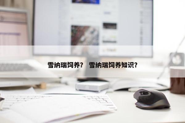 雪纳瑞饲养？ 雪纳瑞饲养知识？