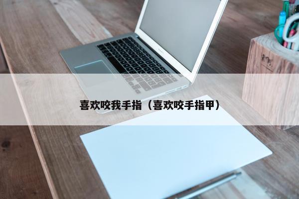 喜欢咬我手指（喜欢咬手指甲）