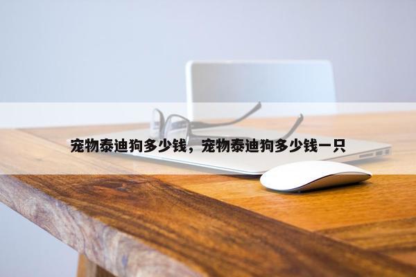 宠物泰迪狗多少钱，宠物泰迪狗多少钱一只