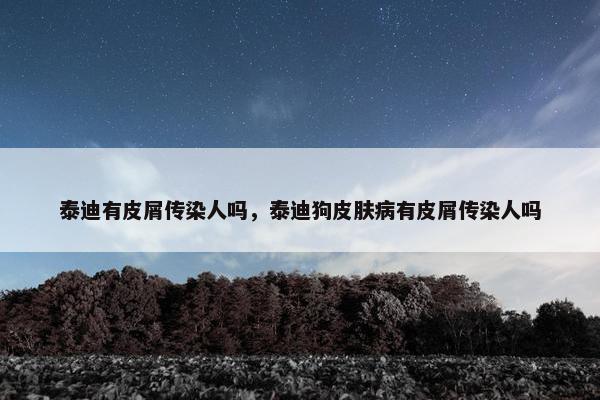 泰迪有皮屑传染人吗，泰迪狗皮肤病有皮屑传染人吗