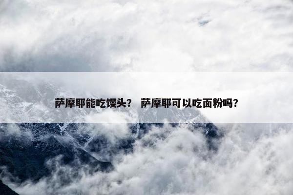 萨摩耶能吃馒头？ 萨摩耶可以吃面粉吗？