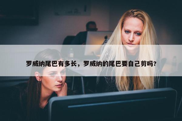 罗威纳尾巴有多长，罗威纳的尾巴要自己剪吗?