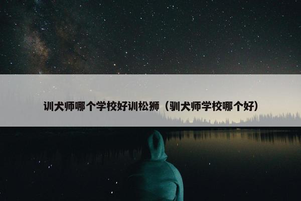 训犬师哪个学校好训松狮（驯犬师学校哪个好）
