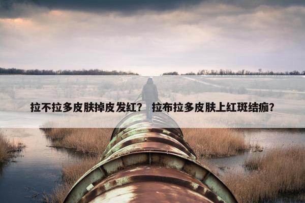 拉不拉多皮肤掉皮发红？ 拉布拉多皮肤上红斑结痂？