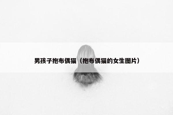男孩子抱布偶猫（抱布偶猫的女生图片）