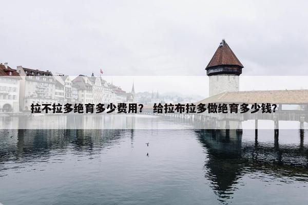 拉不拉多绝育多少费用？ 给拉布拉多做绝育多少钱？