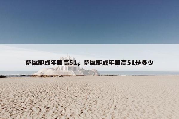萨摩耶成年肩高51，萨摩耶成年肩高51是多少