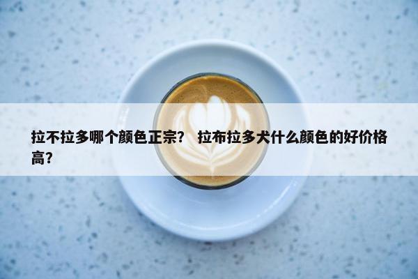 拉不拉多哪个颜色正宗？ 拉布拉多犬什么颜色的好价格高？