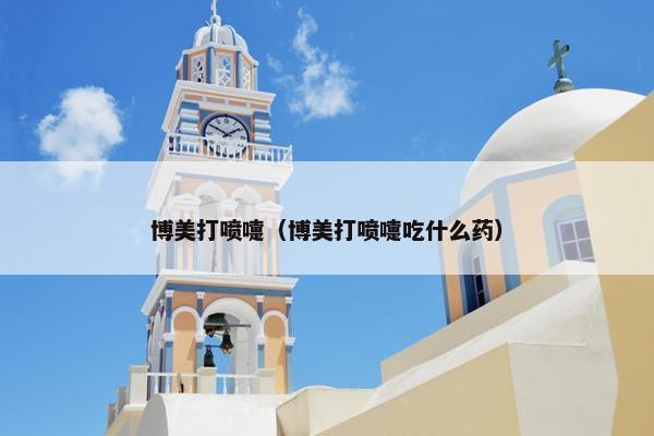 博美打喷嚏（博美打喷嚏吃什么药）
