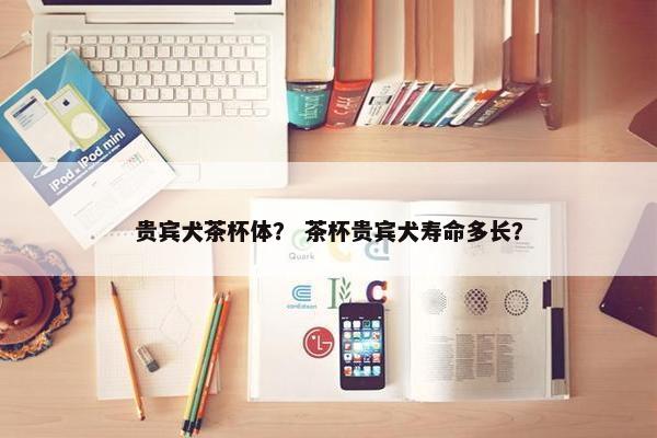 贵宾犬茶杯体？ 茶杯贵宾犬寿命多长？