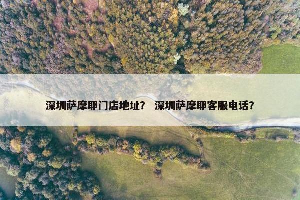 深圳萨摩耶门店地址？ 深圳萨摩耶客服电话？