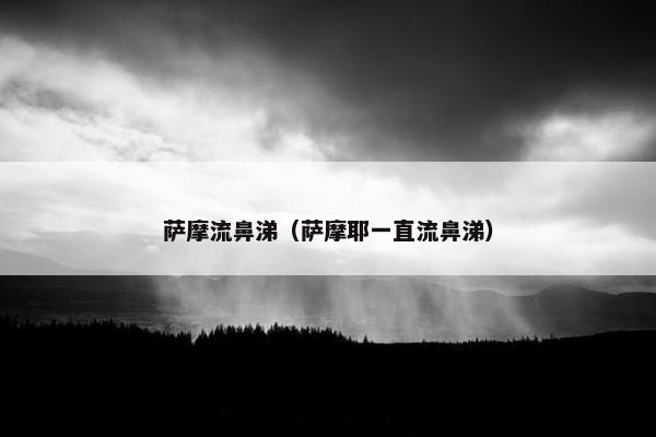 萨摩流鼻涕（萨摩耶一直流鼻涕）