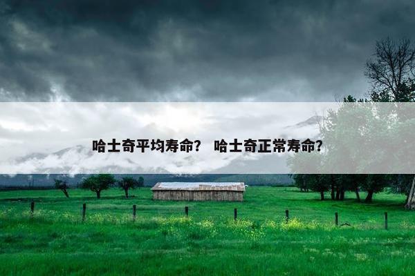 哈士奇平均寿命？ 哈士奇正常寿命？