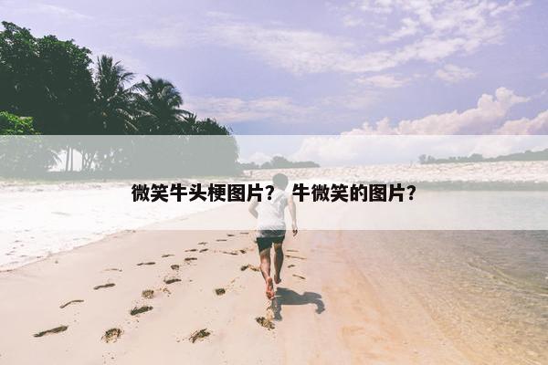 微笑牛头梗图片？ 牛微笑的图片？