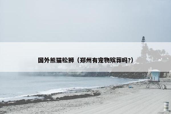 国外熊猫松狮（郑州有宠物殡葬吗?）