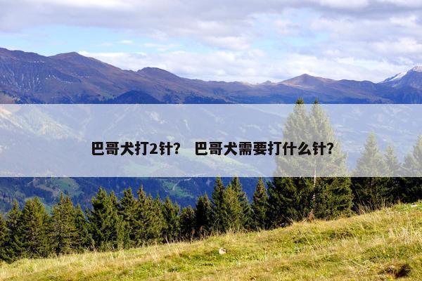 巴哥犬打2针？ 巴哥犬需要打什么针？
