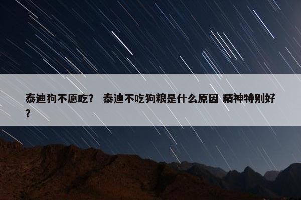 泰迪狗不愿吃？ 泰迪不吃狗粮是什么原因 精神特别好？