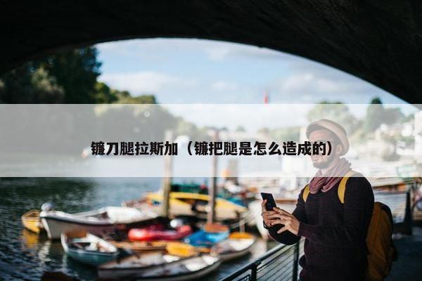 镰刀腿拉斯加（镰把腿是怎么造成的）