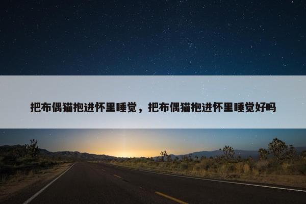 把布偶猫抱进怀里睡觉，把布偶猫抱进怀里睡觉好吗