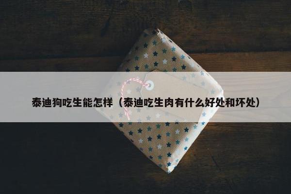 泰迪狗吃生能怎样（泰迪吃生肉有什么好处和坏处）