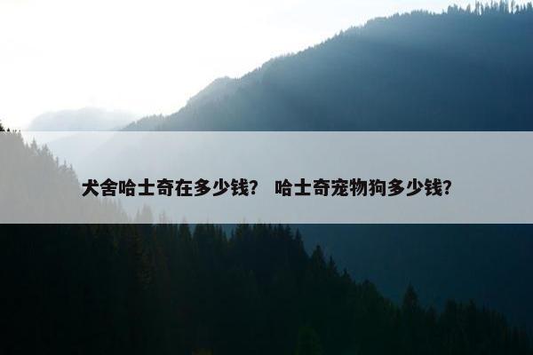 犬舍哈士奇在多少钱？ 哈士奇宠物狗多少钱？