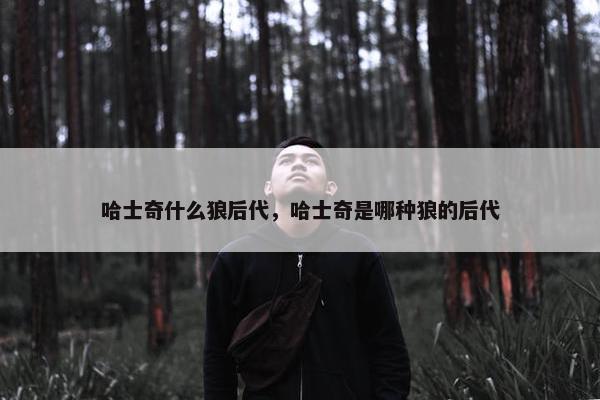 哈士奇什么狼后代，哈士奇是哪种狼的后代