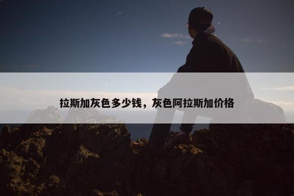 拉斯加灰色多少钱，灰色阿拉斯加价格