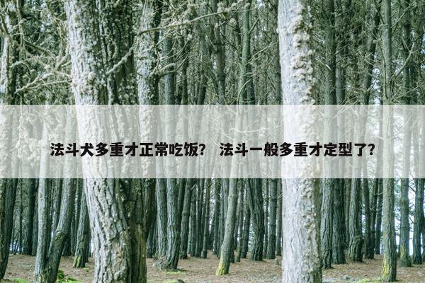 法斗犬多重才正常吃饭？ 法斗一般多重才定型了？