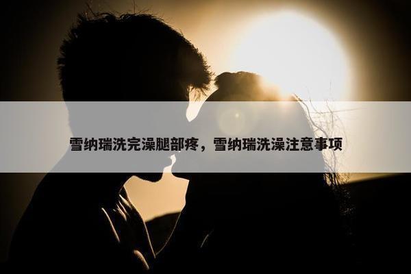 雪纳瑞洗完澡腿部疼，雪纳瑞洗澡注意事项