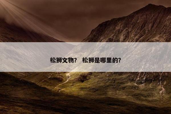 松狮文物？ 松狮是哪里的？