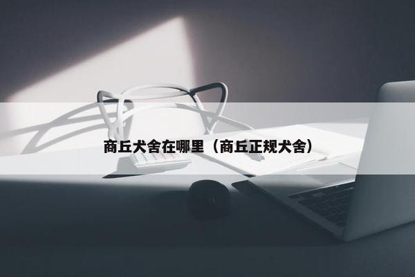 商丘犬舍在哪里（商丘正规犬舍）