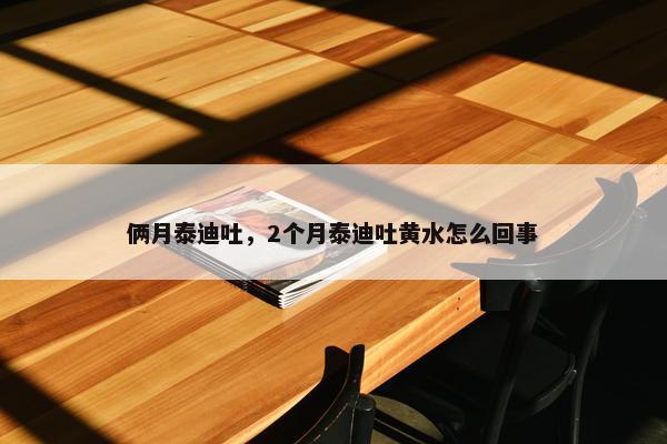 俩月泰迪吐，2个月泰迪吐黄水怎么回事