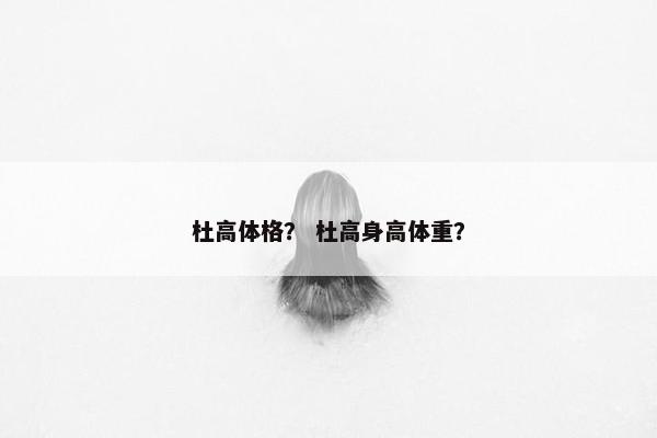 杜高体格？ 杜高身高体重？