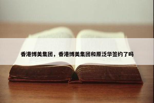 香港博美集团，香港博美集团和原泛华签约了吗