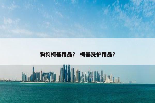 狗狗柯基用品？ 柯基洗护用品？