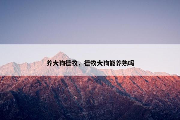养大狗德牧，德牧大狗能养熟吗