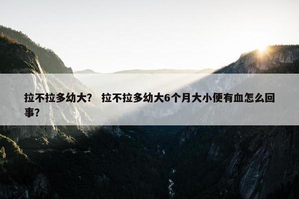 拉不拉多幼大？ 拉不拉多幼大6个月大小便有血怎么回事？