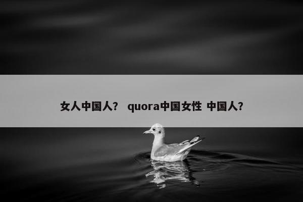 女人中国人？ quora中国女性 中国人？