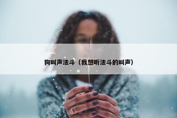 狗叫声法斗（我想听法斗的叫声）