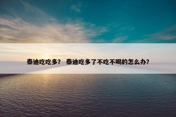 泰迪吃吃多？ 泰迪吃多了不吃不喝的怎么办？