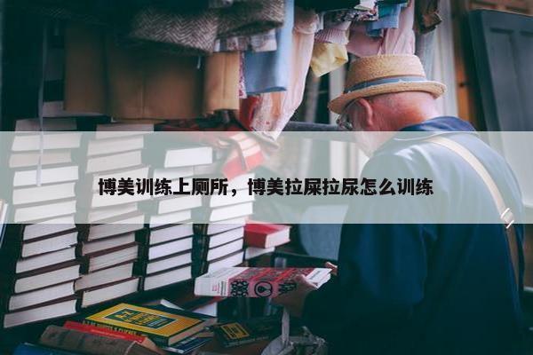 博美训练上厕所，博美拉屎拉尿怎么训练