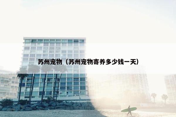 苏州宠物（苏州宠物寄养多少钱一天）