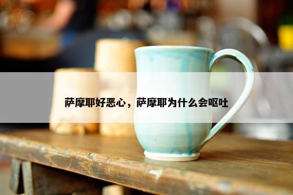 萨摩耶好恶心，萨摩耶为什么会呕吐