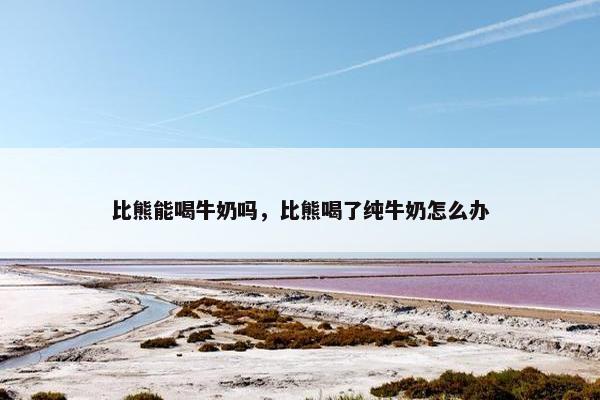 比熊能喝牛奶吗，比熊喝了纯牛奶怎么办