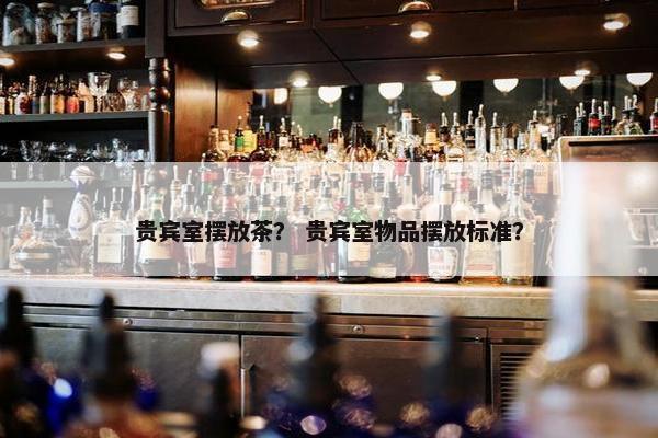 贵宾室摆放茶？ 贵宾室物品摆放标准？