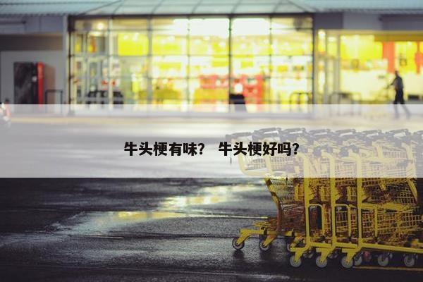 牛头梗有味？ 牛头梗好吗？
