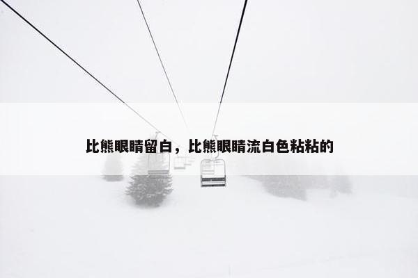 比熊眼睛留白，比熊眼睛流白色粘粘的